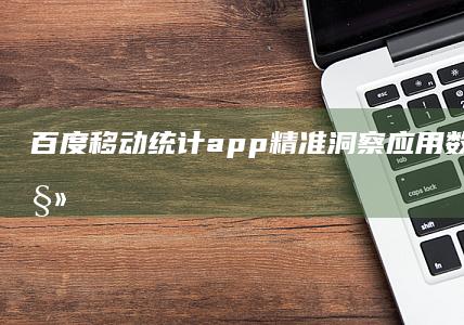 百度移动统计app：精准洞察应用数据，助力移动时代决策优化