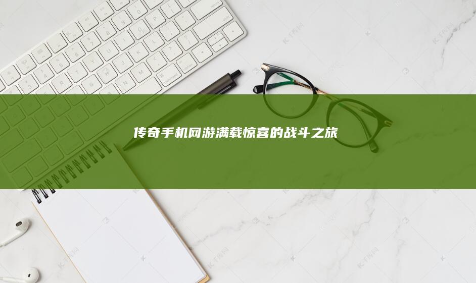 传奇手机网游：满载惊喜的战斗之旅