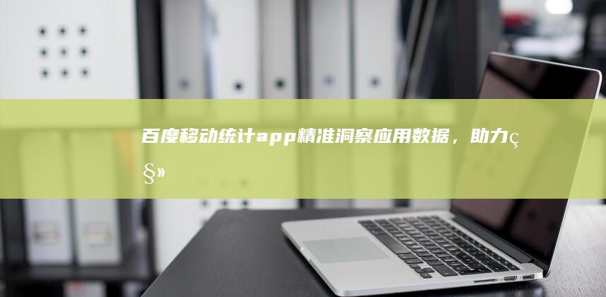 百度移动统计app：精准洞察应用数据，助力移动时代决策优化